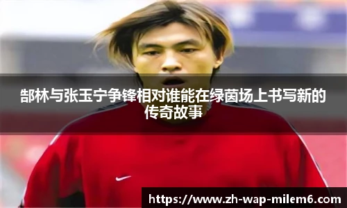 郜林与张玉宁争锋相对谁能在绿茵场上书写新的传奇故事