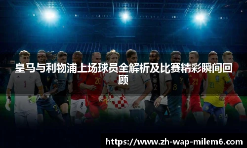 皇马与利物浦上场球员全解析及比赛精彩瞬间回顾