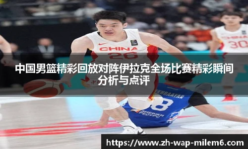 中国男篮精彩回放对阵伊拉克全场比赛精彩瞬间分析与点评