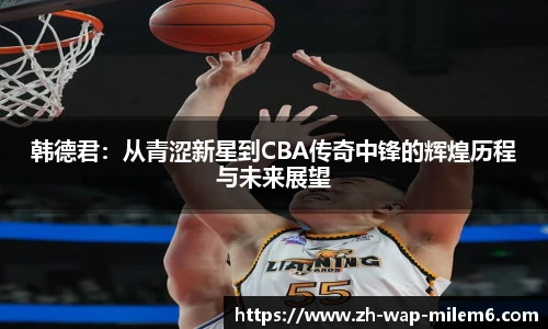 韩德君：从青涩新星到CBA传奇中锋的辉煌历程与未来展望