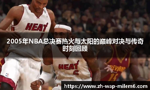 2005年NBA总决赛热火与太阳的巅峰对决与传奇时刻回顾