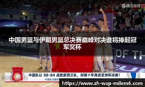 中国男篮与伊朗男篮总决赛巅峰对决谁将捧起冠军奖杯