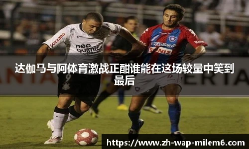 达伽马与阿体育激战正酣谁能在这场较量中笑到最后
