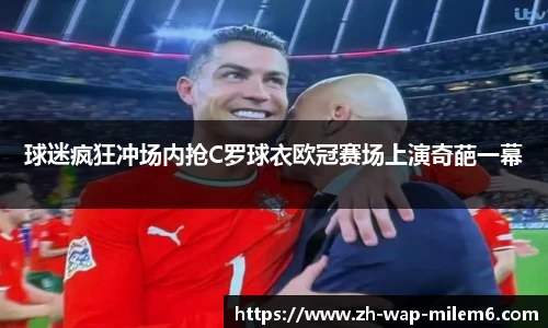球迷疯狂冲场内抢C罗球衣欧冠赛场上演奇葩一幕